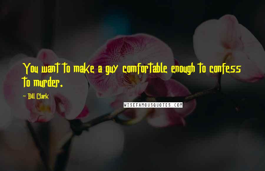 Bill Clark quotes: You want to make a guy comfortable enough to confess to murder.