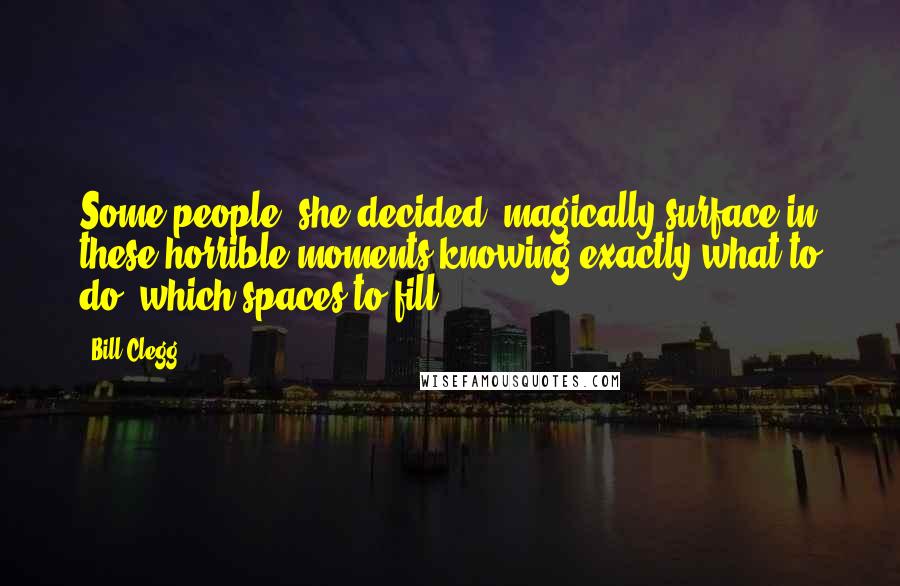 Bill Clegg quotes: Some people, she decided, magically surface in these horrible moments knowing exactly what to do, which spaces to fill. Bill Clegg quotes: Some people, she decided, magically surface in these horrible moments knowing exactly what to do, which spaces to fill.