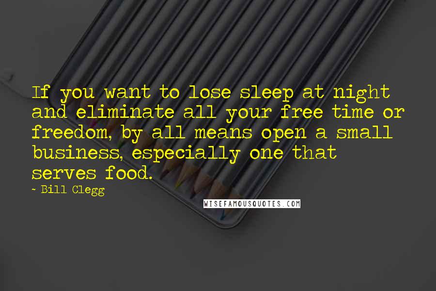 Bill Clegg quotes: If you want to lose sleep at night and eliminate all your free time or freedom, by all means open a small business, especially one that serves food. Bill Clegg quotes: If you want to lose sleep at night and eliminate all your free time or freedom, by all means open a small business, especially one that serves food.