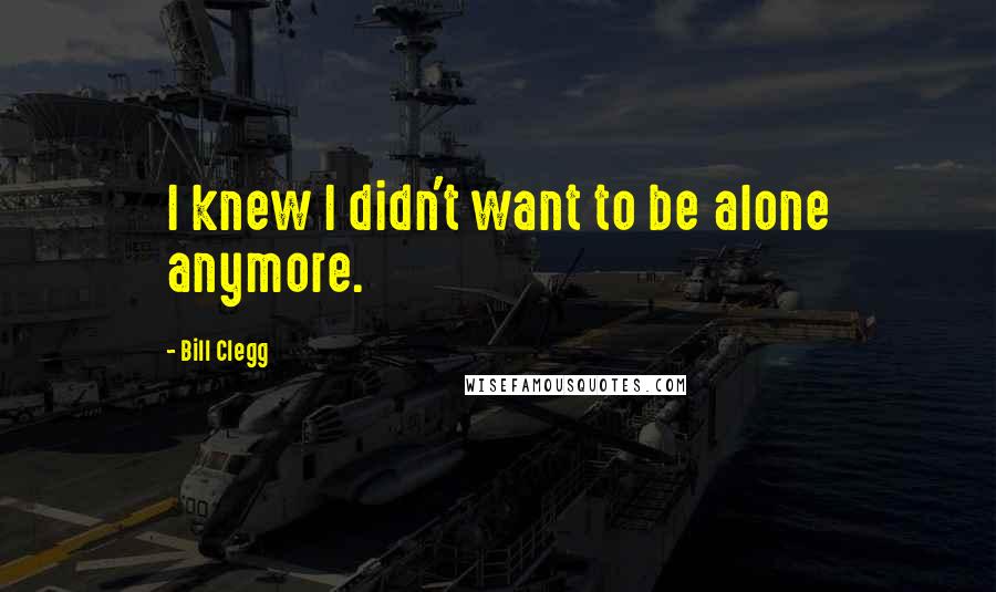 Bill Clegg quotes: I knew I didn't want to be alone anymore.