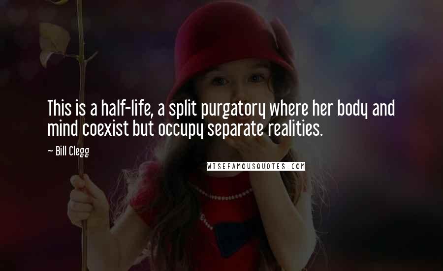 Bill Clegg quotes: This is a half-life, a split purgatory where her body and mind coexist but occupy separate realities.