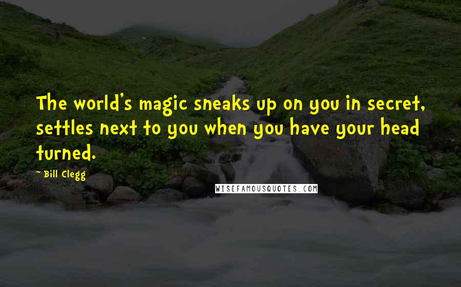 Bill Clegg quotes: The world's magic sneaks up on you in secret, settles next to you when you have your head turned.