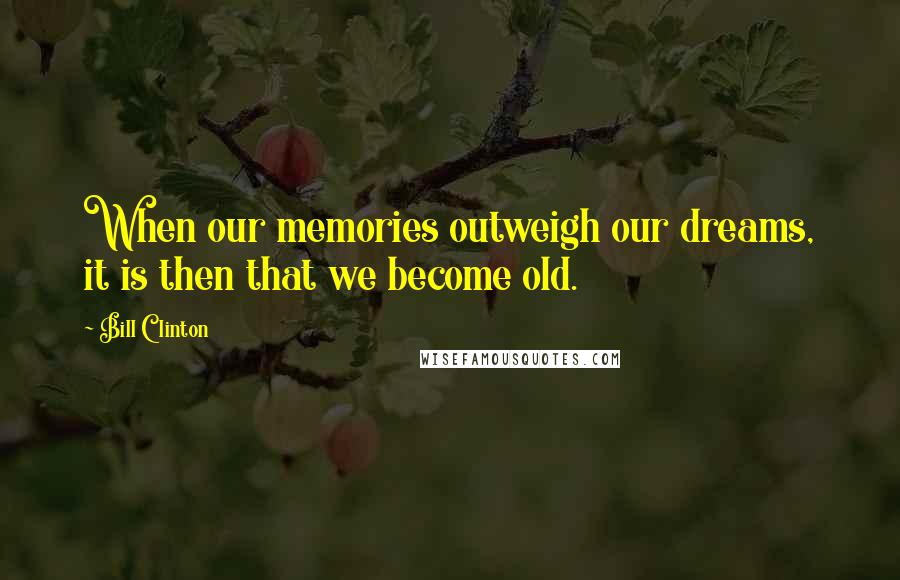 Bill Clinton quotes: When our memories outweigh our dreams, it is then that we become old.