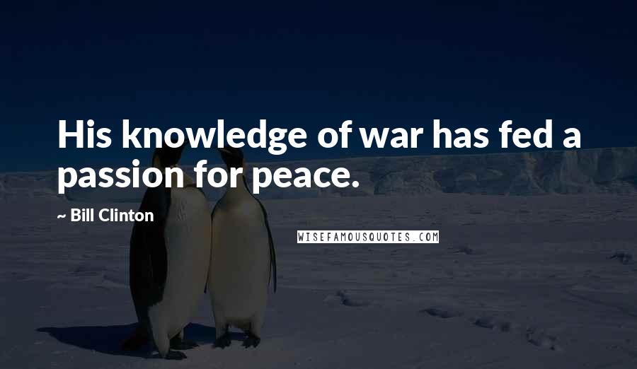 Bill Clinton quotes: His knowledge of war has fed a passion for peace. Bill Clinton quotes: His knowledge of war has fed a passion for peace.