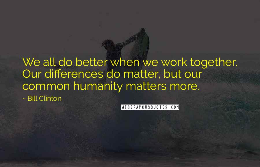 Bill Clinton quotes: We all do better when we work together. Our differences do matter, but our common humanity matters more.