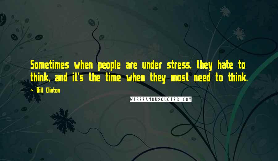 Bill Clinton quotes: Sometimes when people are under stress, they hate to think, and it's the time when they most need to think.