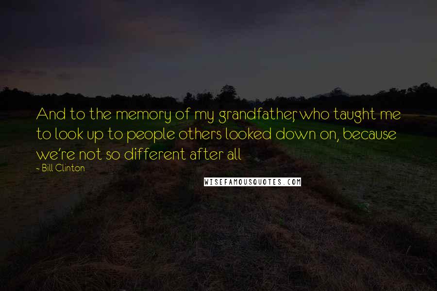 Bill Clinton quotes: And to the memory of my grandfather, who taught me to look up to people others looked down on, because we're not so different after all