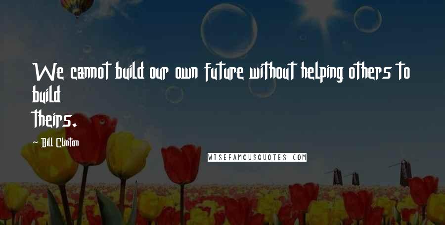 Bill Clinton quotes: We cannot build our own future without helping others to build theirs.