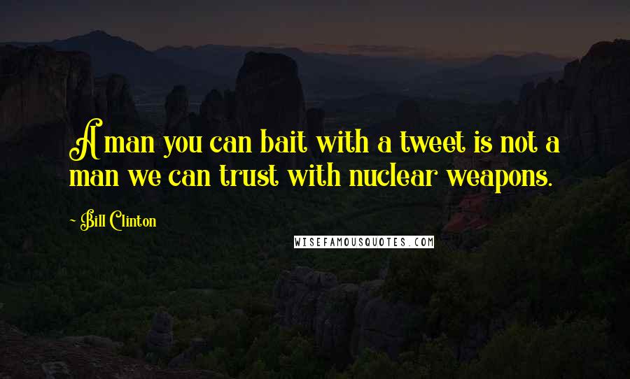 Bill Clinton quotes: A man you can bait with a tweet is not a man we can trust with nuclear weapons. Bill Clinton quotes: A man you can bait with a tweet is not a man we can trust with nuclear weapons.