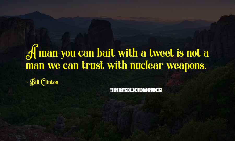 Bill Clinton quotes: A man you can bait with a tweet is not a man we can trust with nuclear weapons.