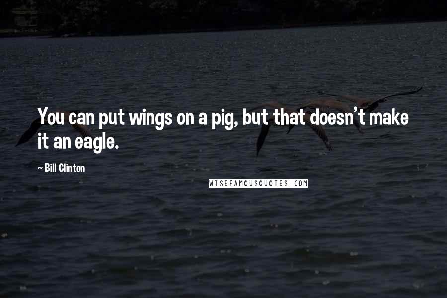 Bill Clinton quotes: You can put wings on a pig, but that doesn't make it an eagle.