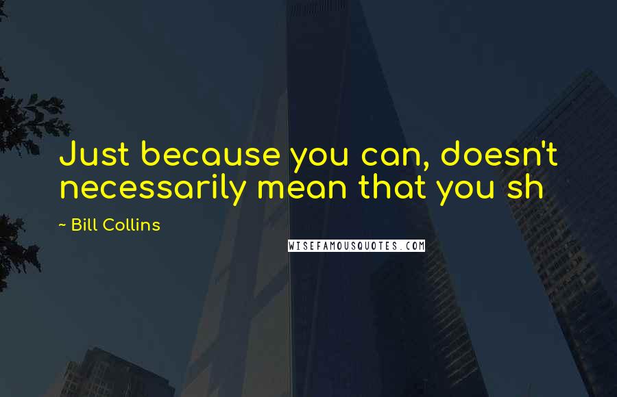 Bill Collins quotes: Just because you can, doesn't necessarily mean that you sh