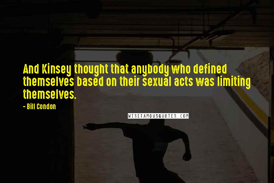 Bill Condon quotes: And Kinsey thought that anybody who defined themselves based on their sexual acts was limiting themselves. Bill Condon quotes: And Kinsey thought that anybody who defined themselves based on their sexual acts was limiting themselves.