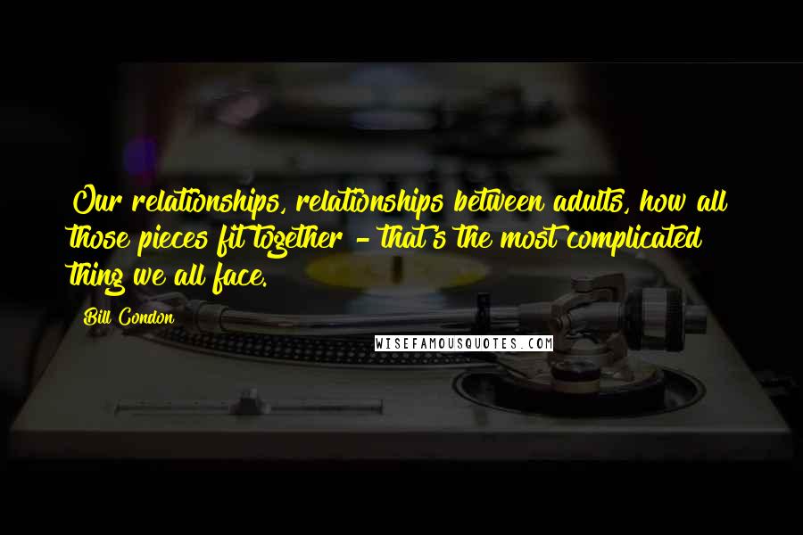 Bill Condon quotes: Our relationships, relationships between adults, how all those pieces fit together - that's the most complicated thing we all face. Bill Condon quotes: Our relationships, relationships between adults, how all those pieces fit together - that's the most complicated thing we all face.