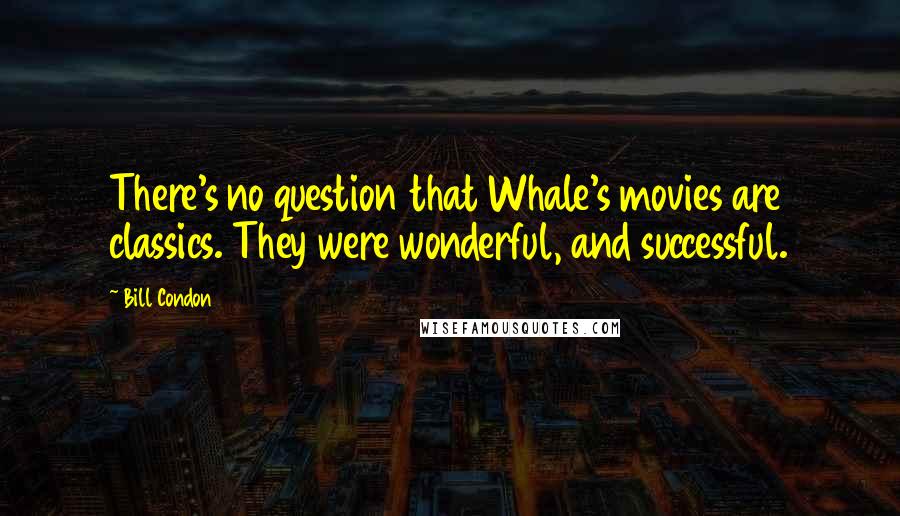 Bill Condon quotes: There's no question that Whale's movies are classics. They were wonderful, and successful.