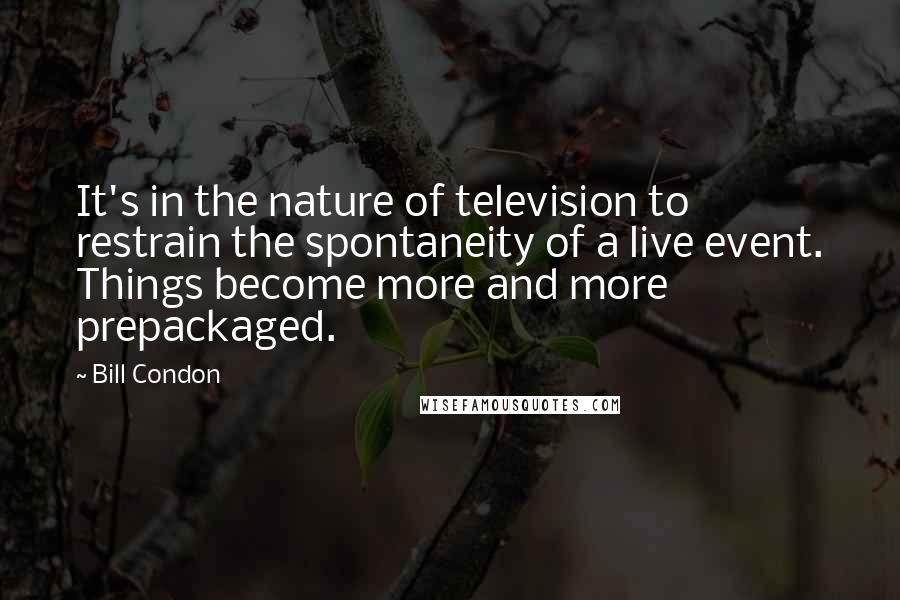 Bill Condon quotes: It's in the nature of television to restrain the spontaneity of a live event. Things become more and more prepackaged. Bill Condon quotes: It's in the nature of television to restrain the spontaneity of a live event. Things become more and more prepackaged.