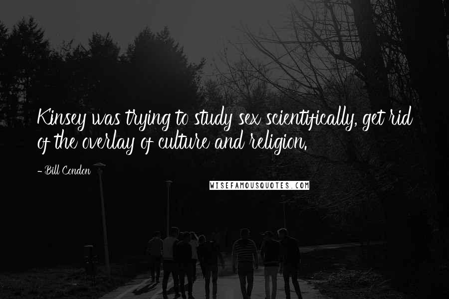 Bill Condon quotes: Kinsey was trying to study sex scientifically, get rid of the overlay of culture and religion. Bill Condon quotes: Kinsey was trying to study sex scientifically, get rid of the overlay of culture and religion.