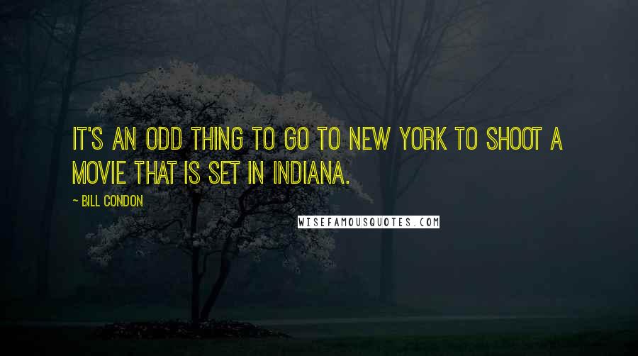 Bill Condon quotes: It's an odd thing to go to New York to shoot a movie that is set in Indiana.