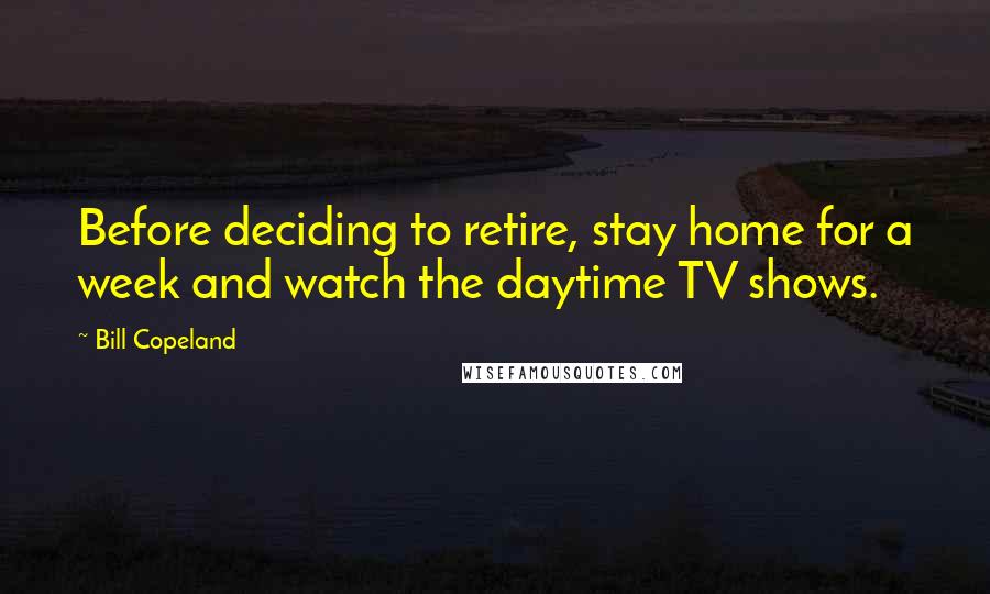 Bill Copeland quotes: Before deciding to retire, stay home for a week and watch the daytime TV shows.
