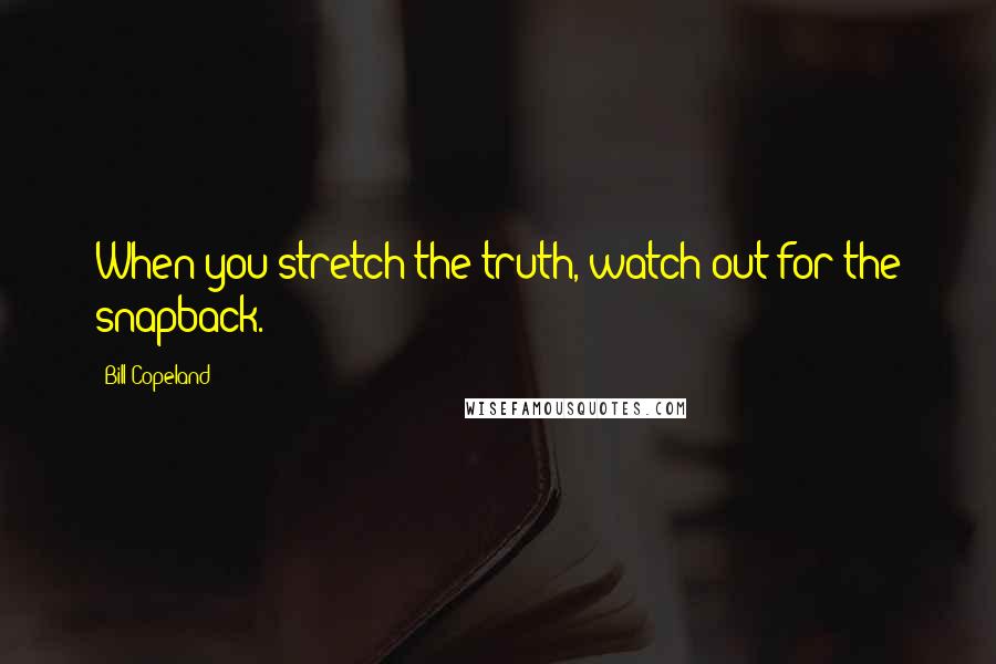 Bill Copeland quotes: When you stretch the truth, watch out for the snapback.
