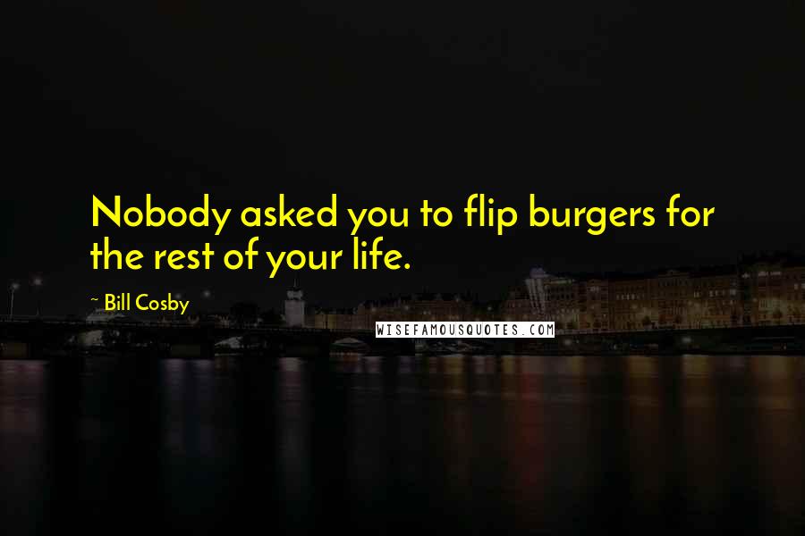 Bill Cosby quotes: Nobody asked you to flip burgers for the rest of your life.