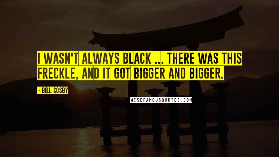 Bill Cosby quotes: I wasn't always black ... there was this freckle, and it got bigger and bigger.