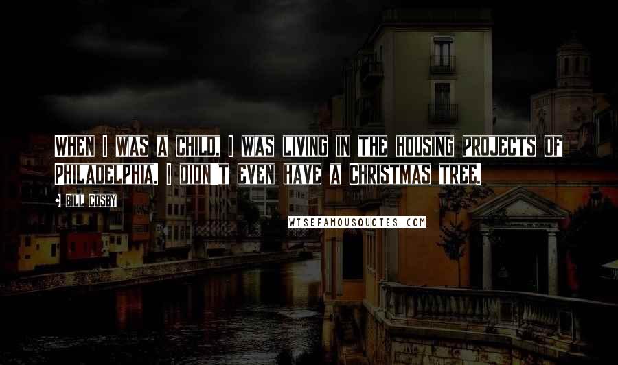 Bill Cosby quotes: When I was a child, I was living in the housing projects of Philadelphia. I didn't even have a Christmas tree.