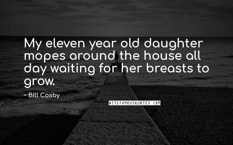 Bill Cosby quotes: My eleven year old daughter mopes around the house all day waiting for her breasts to grow.