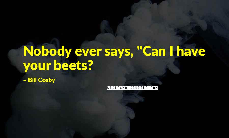 Bill Cosby quotes: Nobody ever says, "Can I have your beets?
