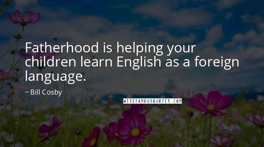 Bill Cosby quotes: Fatherhood is helping your children learn English as a foreign language.