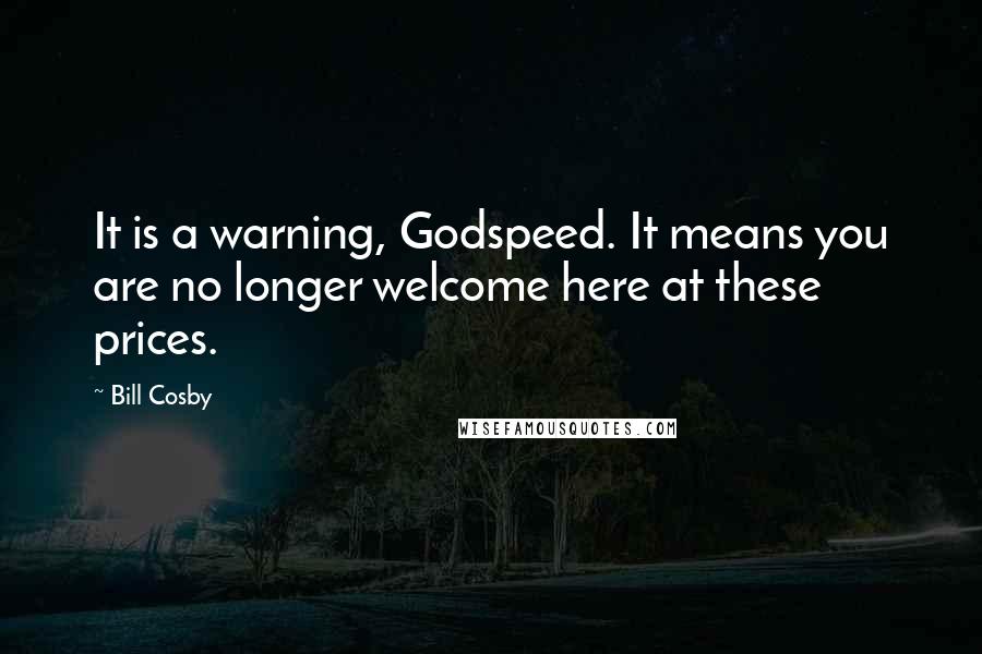 Bill Cosby quotes: It is a warning, Godspeed. It means you are no longer welcome here at these prices.