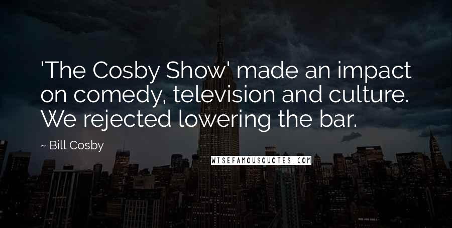 Bill Cosby quotes: 'The Cosby Show' made an impact on comedy, television and culture. We rejected lowering the bar.