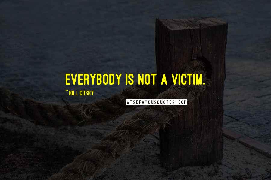 Bill Cosby quotes: Everybody is not a victim.