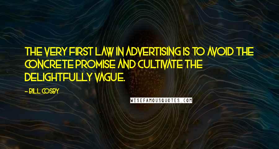 Bill Cosby quotes: The very first law in advertising is to avoid the concrete promise and cultivate the delightfully vague. Bill Cosby quotes: The very first law in advertising is to avoid the concrete promise and cultivate the delightfully vague.