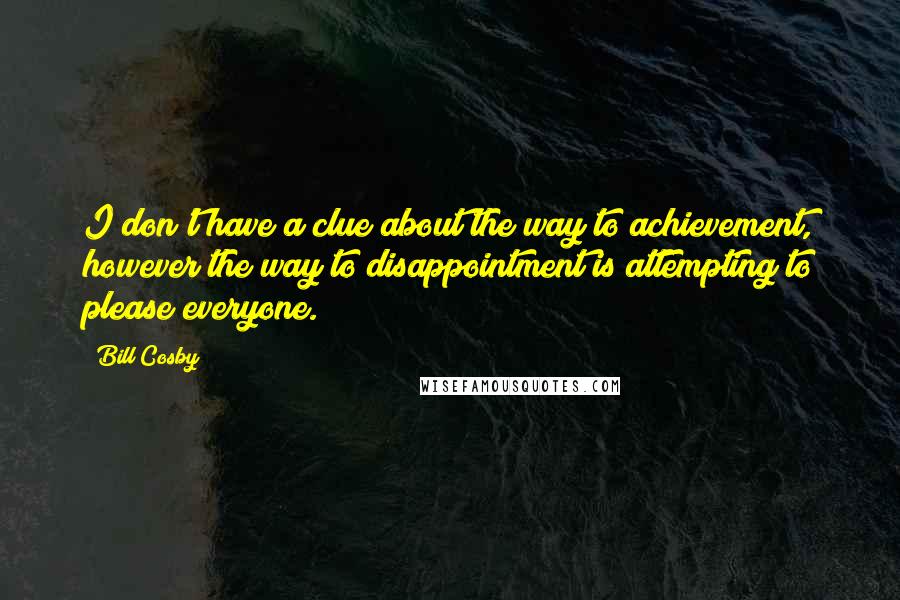 Bill Cosby quotes: I don't have a clue about the way to achievement, however the way to disappointment is attempting to please everyone.