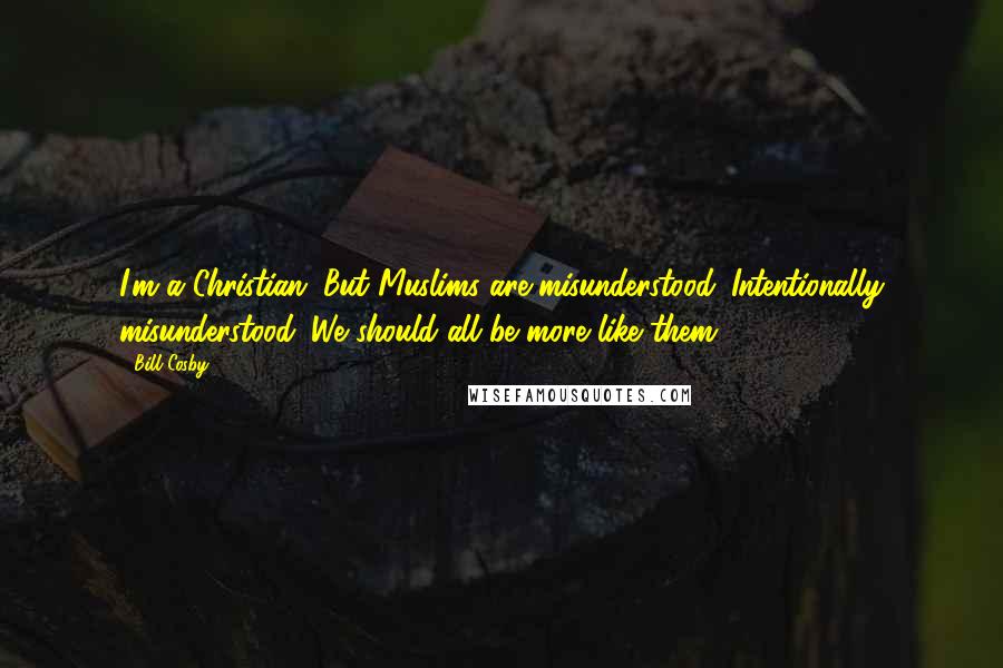 Bill Cosby quotes: I'm a Christian. But Muslims are misunderstood. Intentionally misunderstood. We should all be more like them. Bill Cosby quotes: I'm a Christian. But Muslims are misunderstood. Intentionally misunderstood. We should all be more like them.