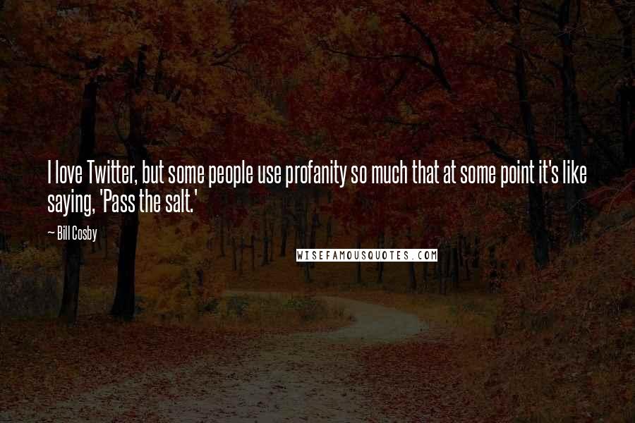 Bill Cosby quotes: I love Twitter, but some people use profanity so much that at some point it's like saying, 'Pass the salt.' Bill Cosby quotes: I love Twitter, but some people use profanity so much that at some point it's like saying, 'Pass the salt.'