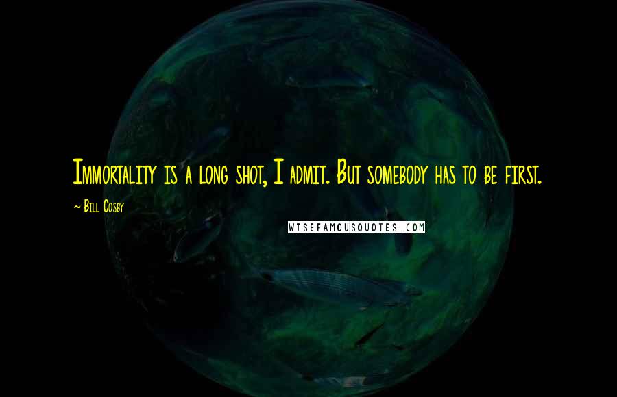 Bill Cosby quotes: Immortality is a long shot, I admit. But somebody has to be first.