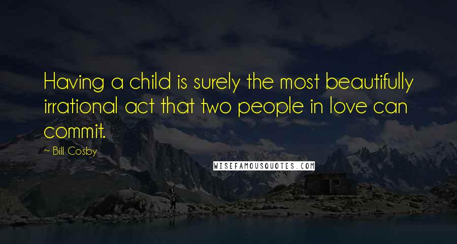 Bill Cosby quotes: Having a child is surely the most beautifully irrational act that two people in love can commit.