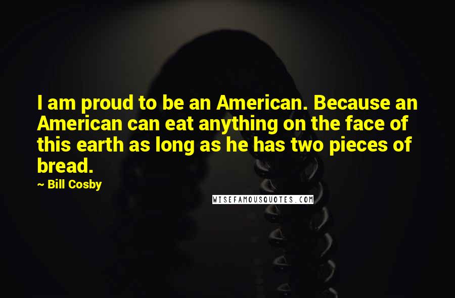 Bill Cosby quotes: I am proud to be an American. Because an American can eat anything on the face of this earth as long as he has two pieces of bread.