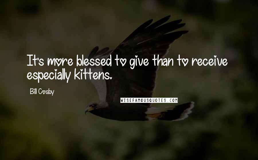 Bill Cosby quotes: It's more blessed to give than to receive especially kittens.