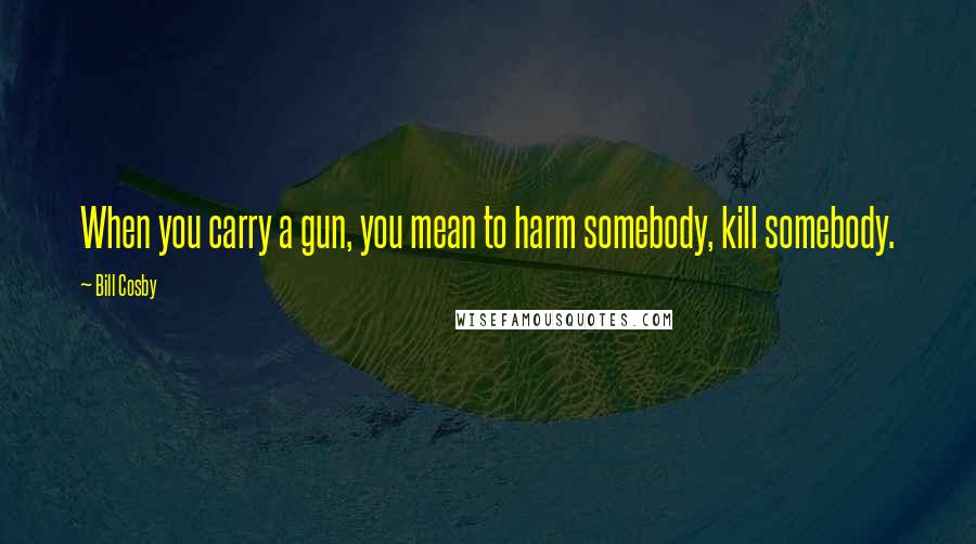 Bill Cosby quotes: When you carry a gun, you mean to harm somebody, kill somebody.