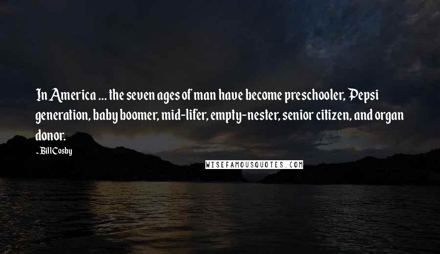 Bill Cosby quotes: In America ... the seven ages of man have become preschooler, Pepsi generation, baby boomer, mid-lifer, empty-nester, senior citizen, and organ donor.