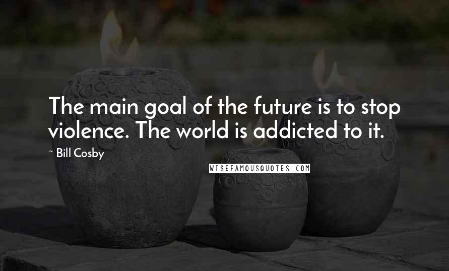 Bill Cosby quotes: The main goal of the future is to stop violence. The world is addicted to it.