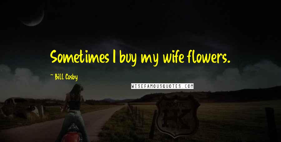 Bill Cosby quotes: Sometimes I buy my wife flowers.