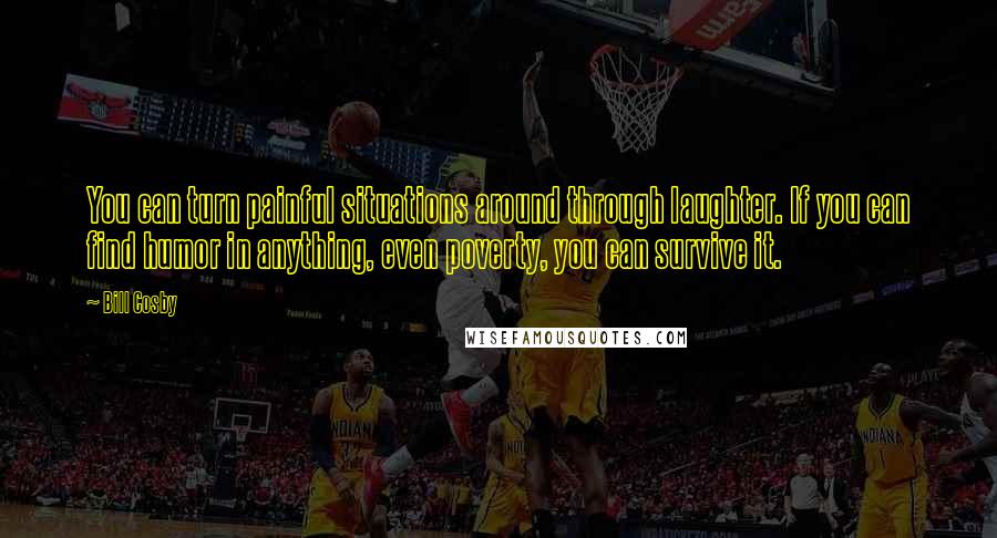 Bill Cosby quotes: You can turn painful situations around through laughter. If you can find humor in anything, even poverty, you can survive it.