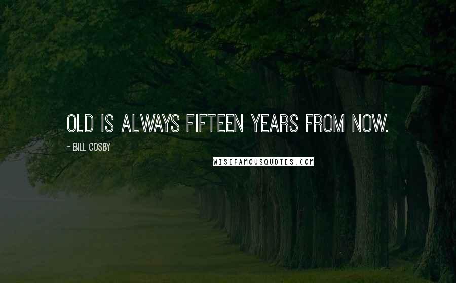 Bill Cosby quotes: Old is always fifteen years from now.