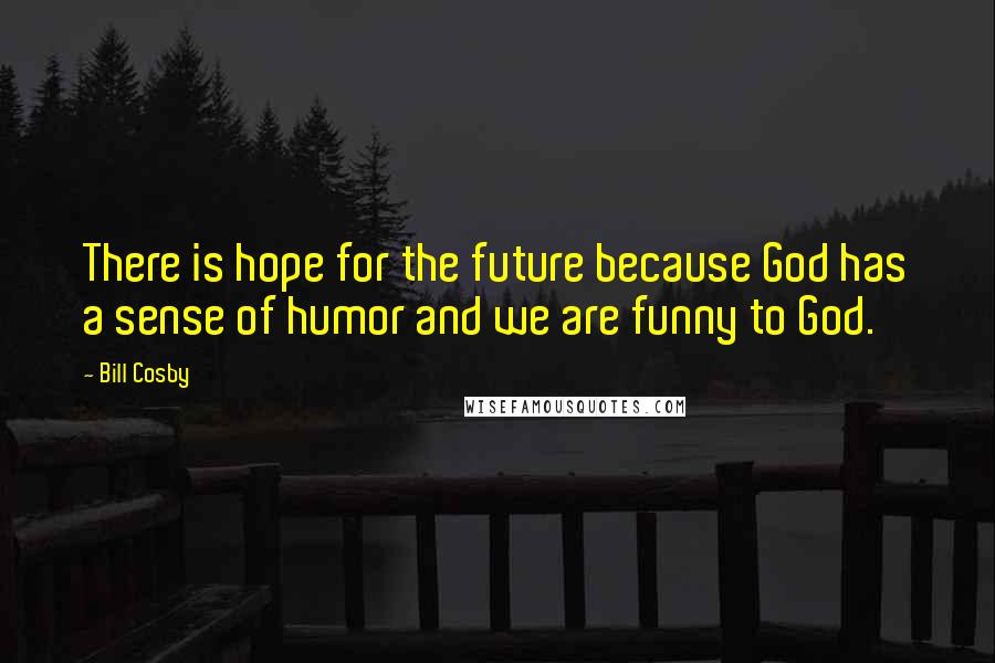 Bill Cosby quotes: There is hope for the future because God has a sense of humor and we are funny to God.