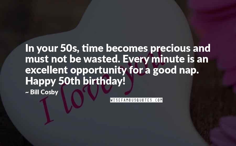 Bill Cosby quotes: In your 50s, time becomes precious and must not be wasted. Every minute is an excellent opportunity for a good nap. Happy 50th birthday! Bill Cosby quotes: In your 50s, time becomes precious and must not be wasted. Every minute is an excellent opportunity for a good nap. Happy 50th birthday!