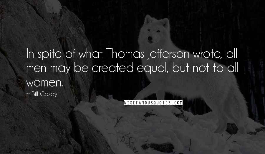 Bill Cosby quotes: In spite of what Thomas Jefferson wrote, all men may be created equal, but not to all women.